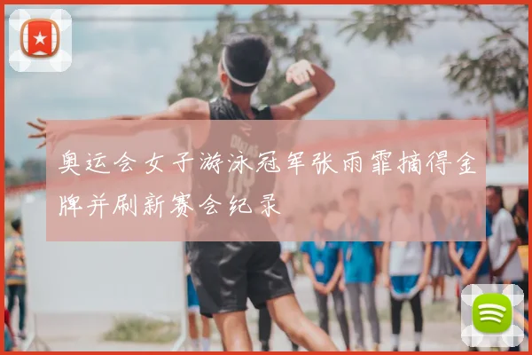 奥运会女子游泳冠军张雨霏摘得金牌并刷新赛会纪录