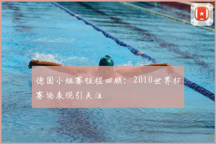 德国小组赛征程回顾:2010世界杯赛场表现引关注