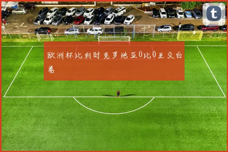 欧洲杯比利时克罗地亚0比0互交白卷