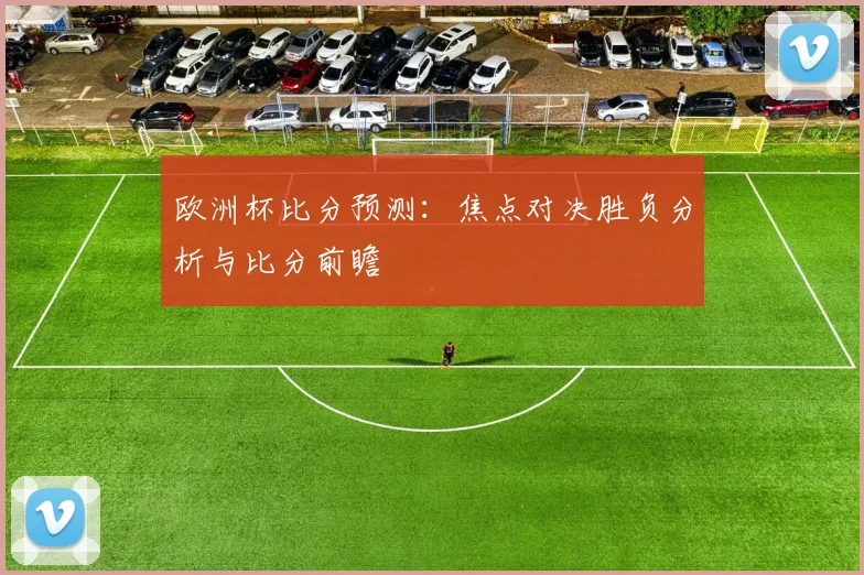 欧洲杯比分预测：焦点对决胜负分析与比分前瞻
