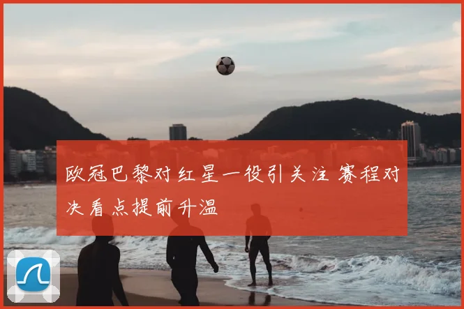 欧冠巴黎对红星一役引关注 赛程对决看点提前升温
