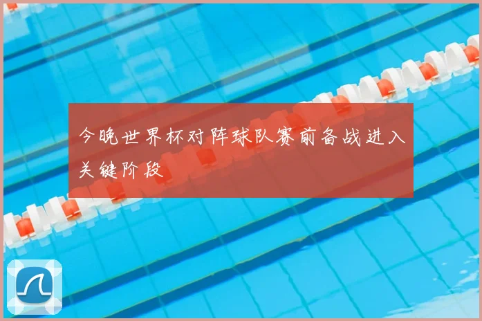 今晚世界杯对阵球队赛前备战进入关键阶段