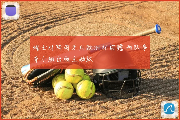 瑞士对阵匈牙利欧洲杯前瞻 两队争夺小组出线主动权