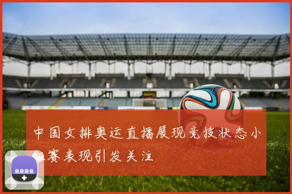 中国女排奥运直播展现竞技状态小组赛表现引发关注