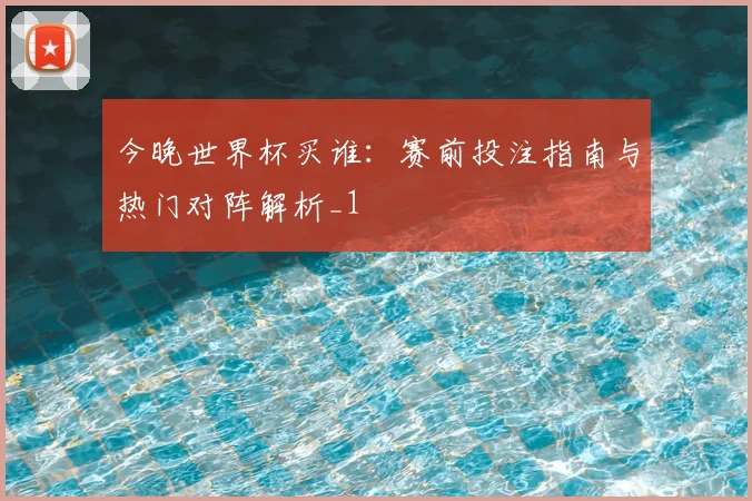 今晚世界杯买谁:赛前投注指南与热门对阵解析_1