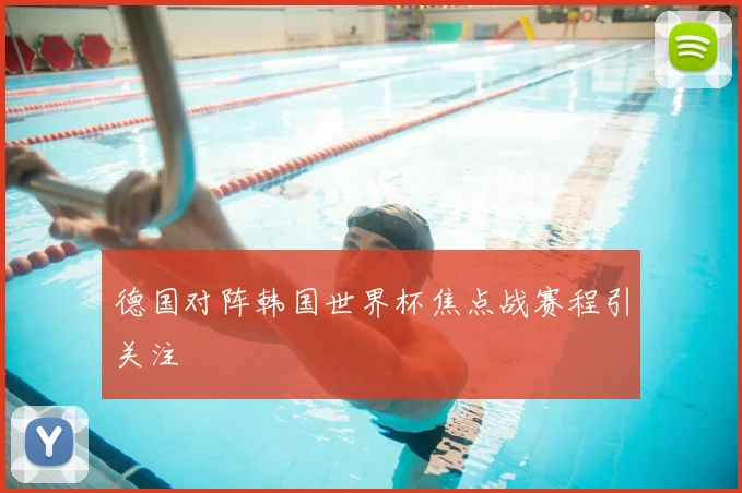 德国对阵韩国世界杯焦点战赛程引关注