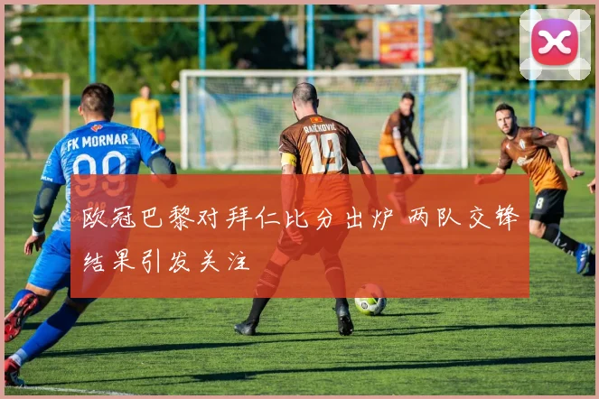 欧冠巴黎对拜仁比分出炉 两队交锋结果引发关注