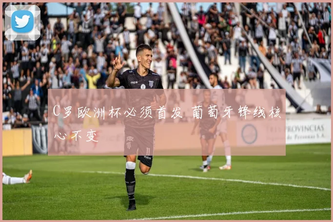 C罗欧洲杯必须首发 葡萄牙锋线核心不变