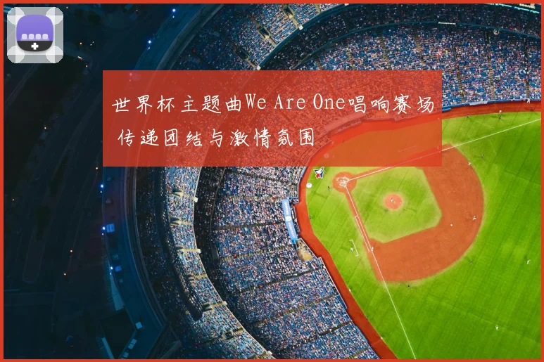 世界杯主题曲We Are One唱响赛场 传递团结与激情氛围