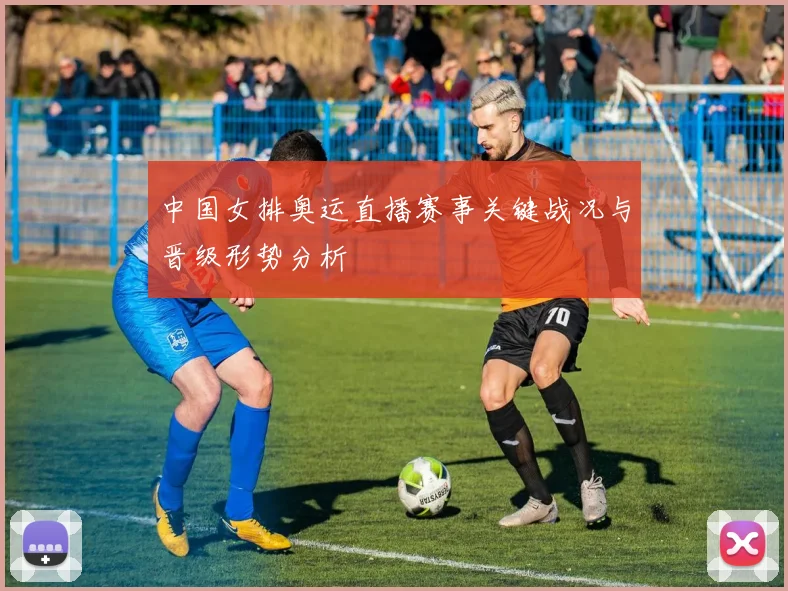 中国女排奥运直播赛事关键战况与晋级形势分析
