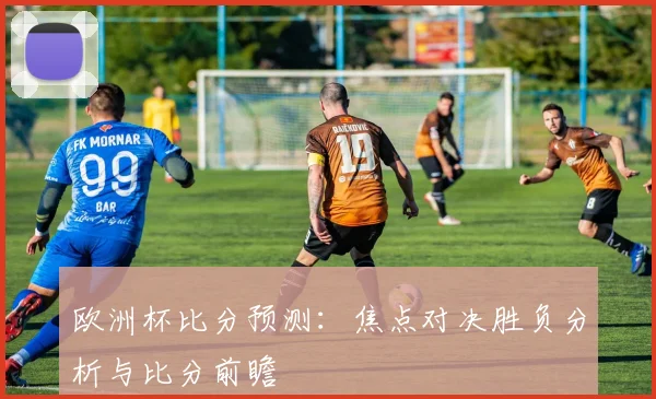 欧洲杯比分预测：焦点对决胜负分析与比分前瞻