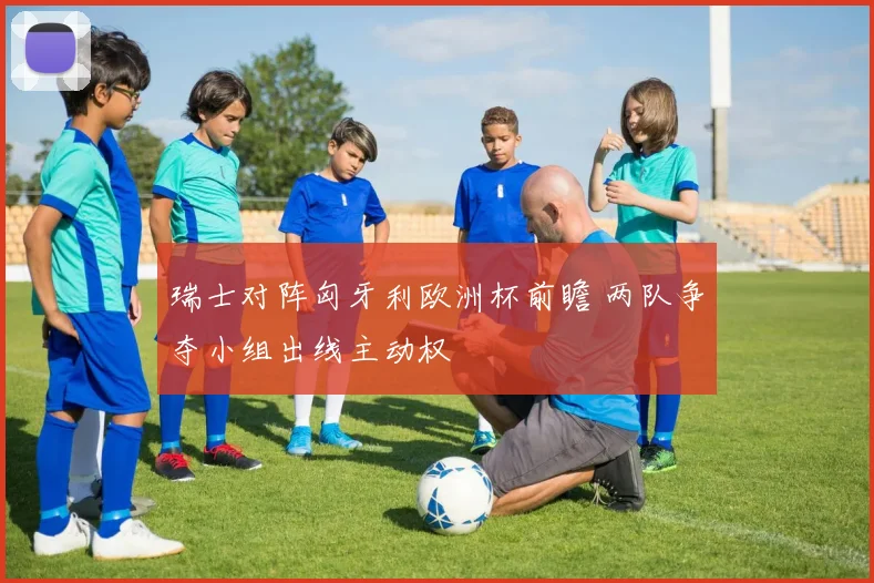 瑞士对阵匈牙利欧洲杯前瞻 两队争夺小组出线主动权