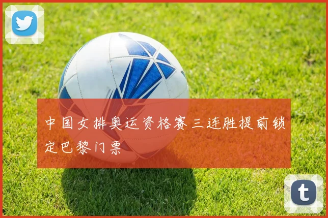 中国女排奥运资格赛三连胜提前锁定巴黎门票